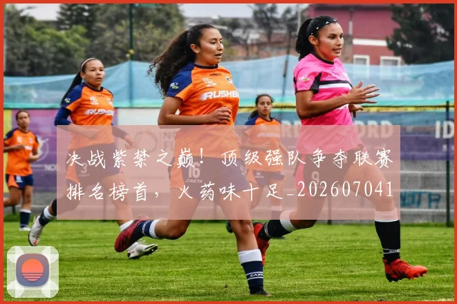 决战紫禁之巅！顶级强队争夺联赛排名榜首，火药味十足_20260704173117