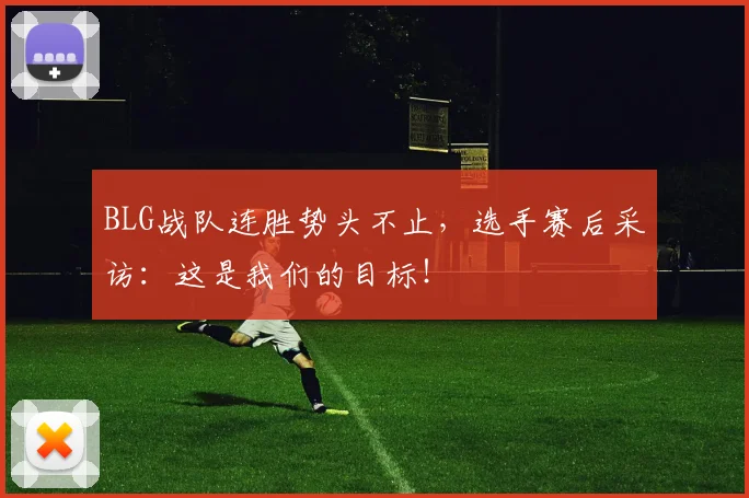 BLG战队连胜势头不止，选手赛后采访：这是我们的目标！