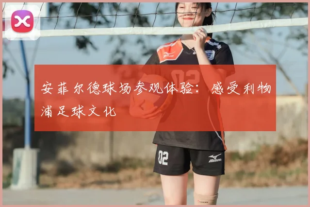 安菲尔德球场参观体验:感受利物浦足球文化
