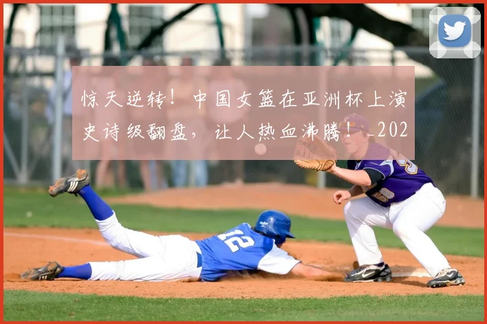 惊天逆转!中国女篮在亚洲杯上演史诗级翻盘,让人热血沸腾!_20260605144228