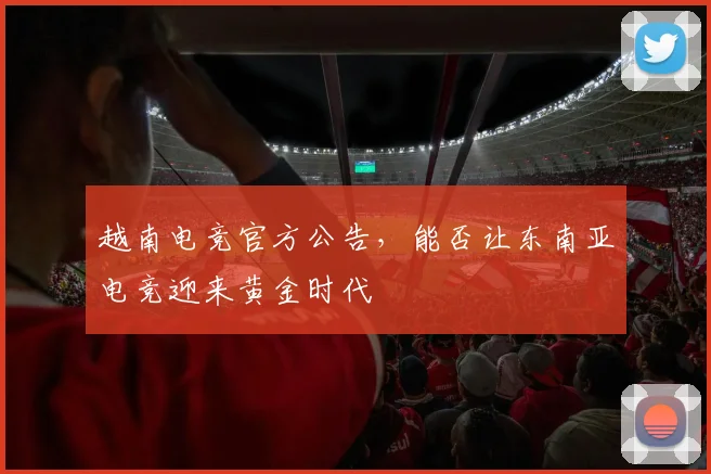 越南电竞官方公告,能否让东南亚电竞迎来黄金时代