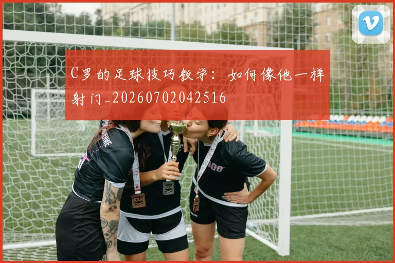 C罗的足球技巧教学：如何像他一样射门_20260702042516