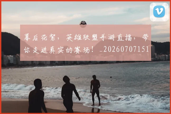 幕后花絮，英雄联盟手游直播，带你走进真实的赛场！_20260707151603