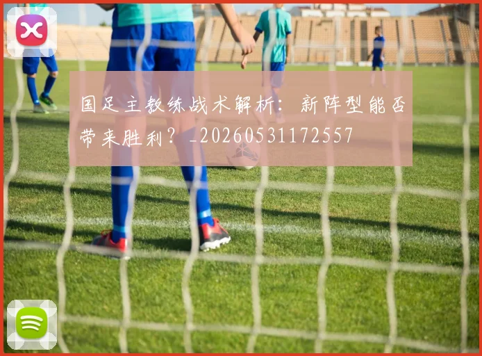 国足主教练战术解析:新阵型能否带来胜利?_20260531172557