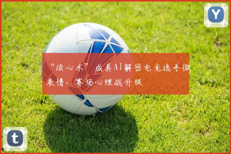 “读心术”成真AI解密电竞选手微表情，赛场心理战升级