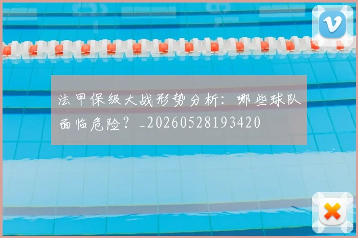 法甲保级大战形势分析：哪些球队面临危险？_20260528193420