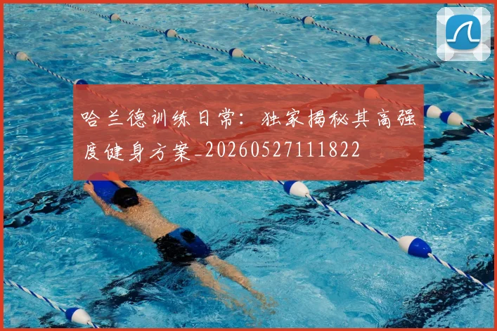 哈兰德训练日常:独家揭秘其高强度健身方案_20260527111822