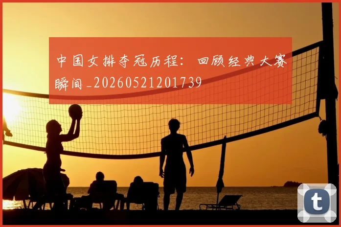 中国女排夺冠历程:回顾经典大赛瞬间_20260521201739