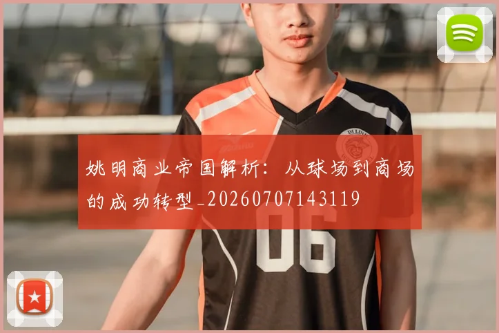 姚明商业帝国解析:从球场到商场的成功转型_20260707143119