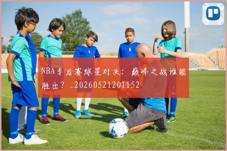 NBA季后赛球星对决:巅峰之战谁能胜出?_20260521201152