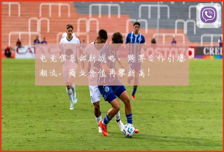 电竞俱乐部新战略,跨界合作引爆潮流,商业价值再攀新高!