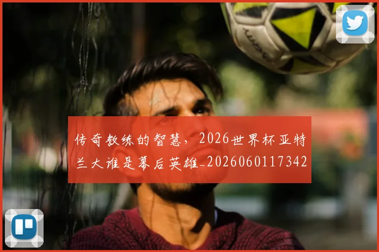 传奇教练的智慧，2026世界杯亚特兰大谁是幕后英雄_20260601173426