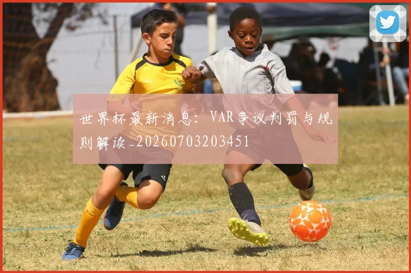 世界杯最新消息：VAR争议判罚与规则解读_20260703203451