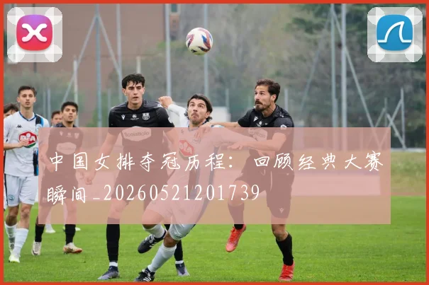 中国女排夺冠历程：回顾经典大赛瞬间_20260521201739
