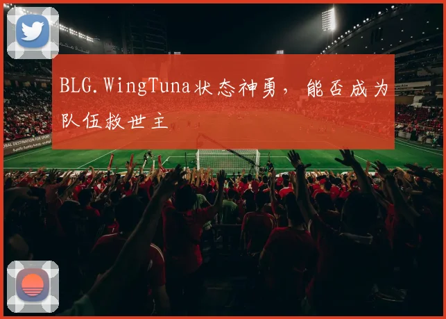 BLG.WingTuna状态神勇，能否成为队伍救世主