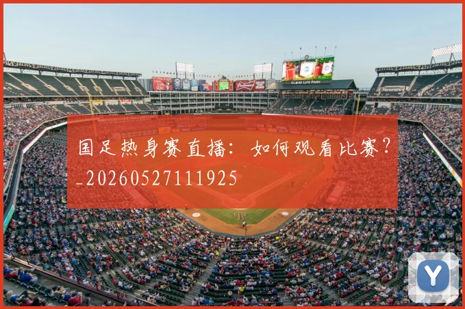 国足热身赛直播：如何观看比赛？_20260527111925