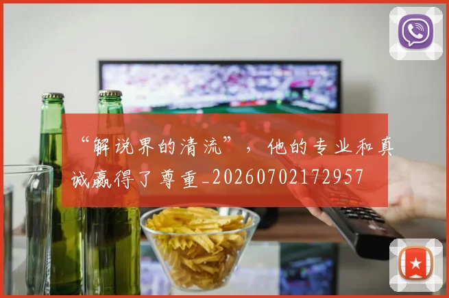 “解说界的清流”,他的专业和真诚赢得了尊重_20260702172957