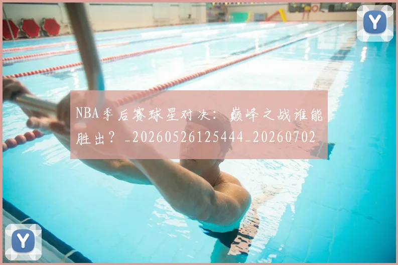 NBA季后赛球星对决：巅峰之战谁能胜出？_20260526125444_20260702164501