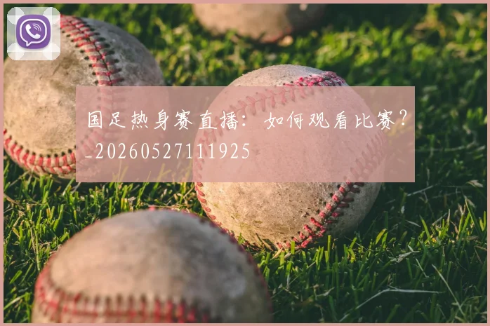 国足热身赛直播:如何观看比赛?_20260527111925