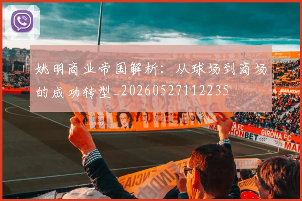 姚明商业帝国解析：从球场到商场的成功转型_20260527112235