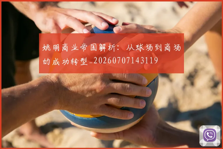 姚明商业帝国解析：从球场到商场的成功转型_20260707143119