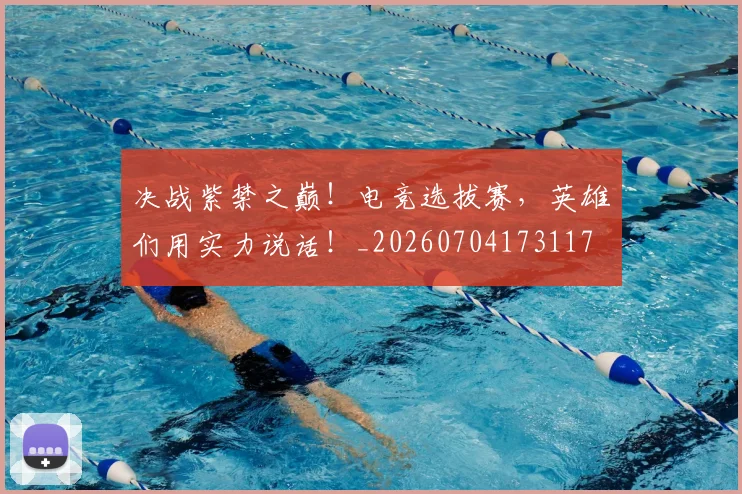 决战紫禁之巅！电竞选拔赛，英雄们用实力说话！_20260704173117