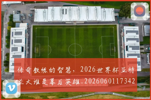 传奇教练的智慧，2026世界杯亚特兰大谁是幕后英雄_20260601173426