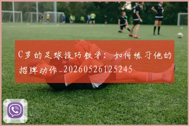C罗的足球技巧教学：如何练习他的招牌动作_20260526125245