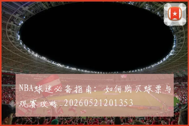 NBA球迷必备指南：如何购买球票与观赛攻略_20260521201353