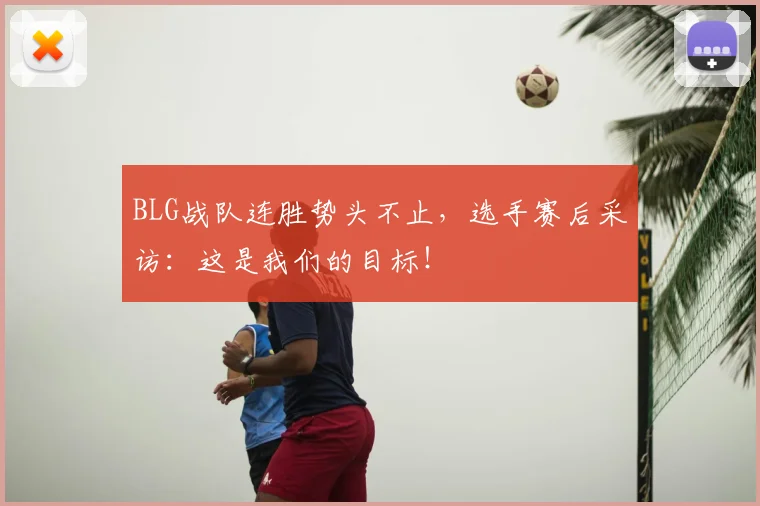 BLG战队连胜势头不止，选手赛后采访：这是我们的目标！