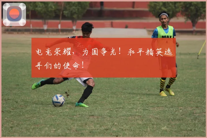 电竞荣耀,为国争光!和平精英选手们的使命!