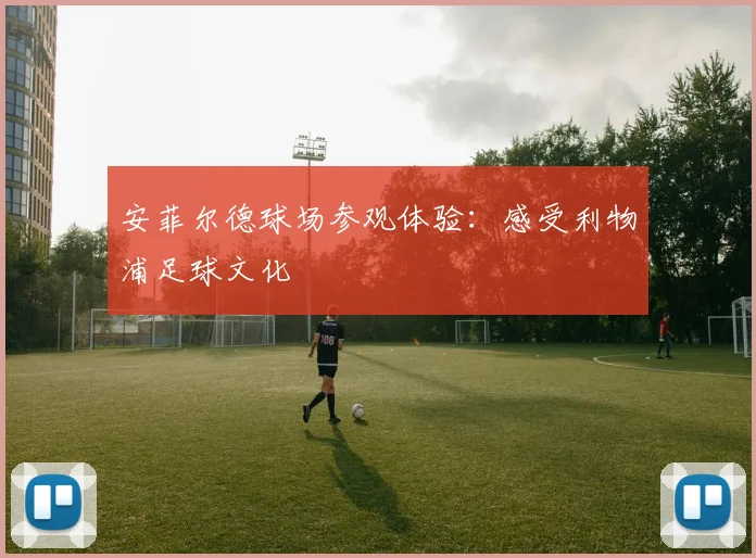安菲尔德球场参观体验:感受利物浦足球文化
