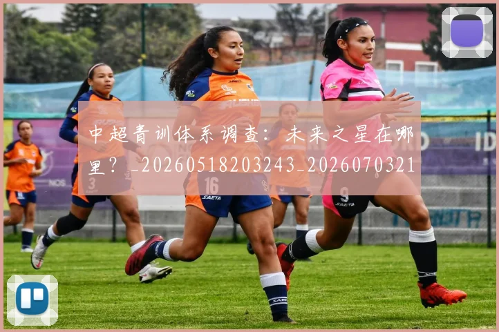 中超青训体系调查:未来之星在哪里?_20260518203243_20260703211947