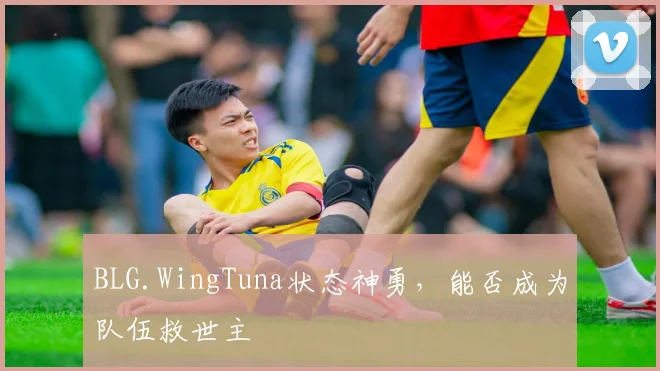 BLG.WingTuna状态神勇，能否成为队伍救世主