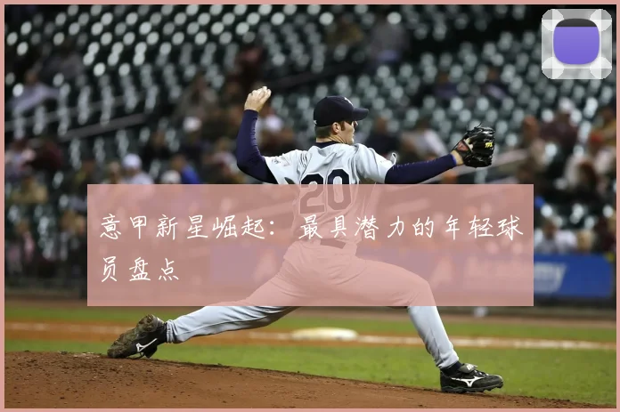 意甲新星崛起:最具潜力的年轻球员盘点