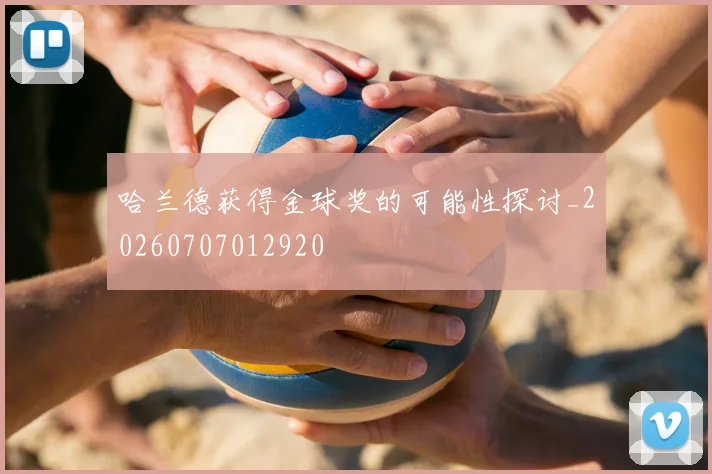 哈兰德获得金球奖的可能性探讨_20260707012920