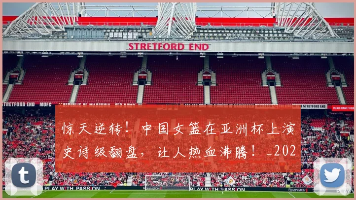 惊天逆转!中国女篮在亚洲杯上演史诗级翻盘,让人热血沸腾!_20260605144228